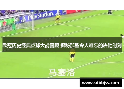 欧冠历史经典点球大战回顾 揭秘那些令人难忘的决胜时刻
