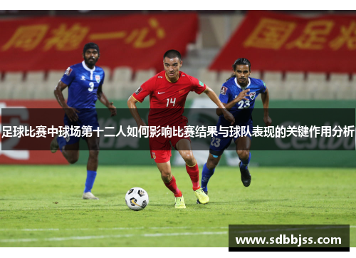 足球比赛中球场第十二人如何影响比赛结果与球队表现的关键作用分析