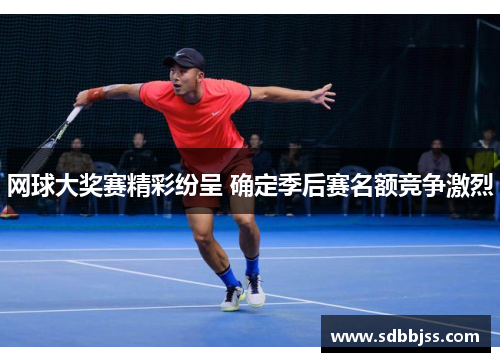 网球大奖赛精彩纷呈 确定季后赛名额竞争激烈