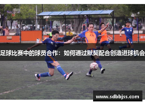 足球比赛中的球员合作：如何通过默契配合创造进球机会
